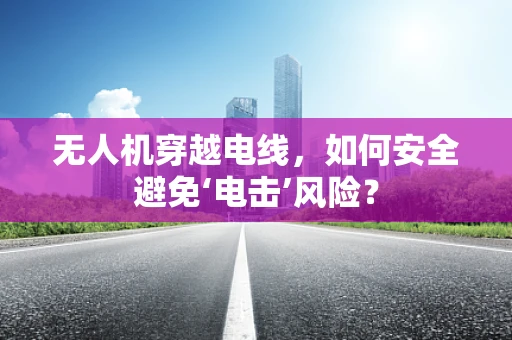 无人机穿越电线，如何安全避免‘电击’风险？