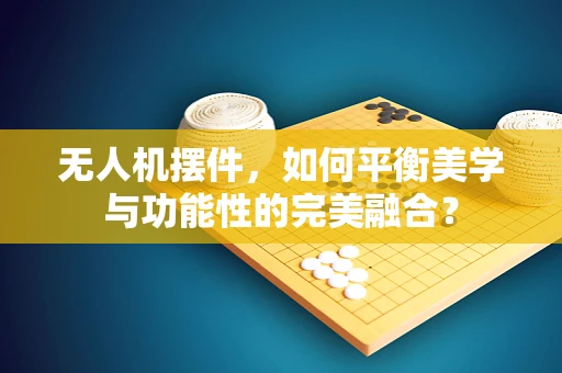 无人机摆件，如何平衡美学与功能性的完美融合？