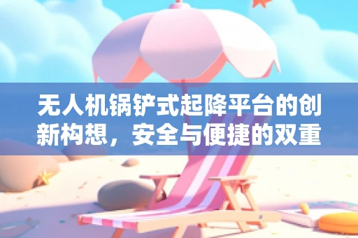 无人机锅铲式起降平台的创新构想，安全与便捷的双重挑战