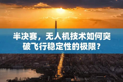 半决赛，无人机技术如何突破飞行稳定性的极限？
