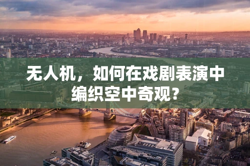 无人机，如何在戏剧表演中编织空中奇观？