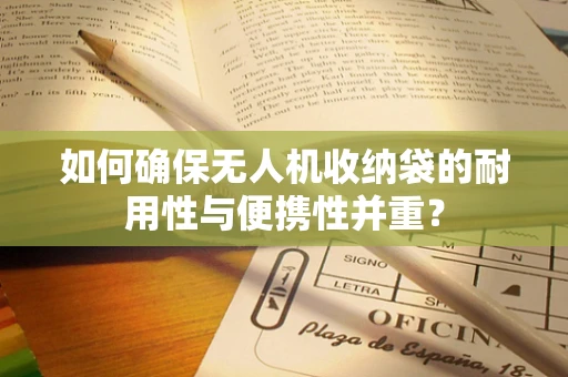 如何确保无人机收纳袋的耐用性与便携性并重？