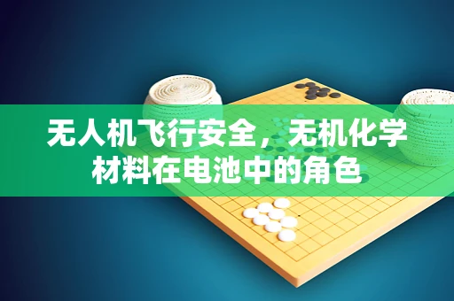 无人机飞行安全，无机化学材料在电池中的角色