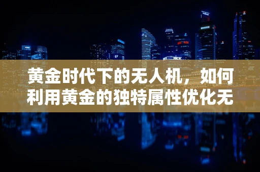 黄金时代下的无人机，如何利用黄金的独特属性优化无人机性能？