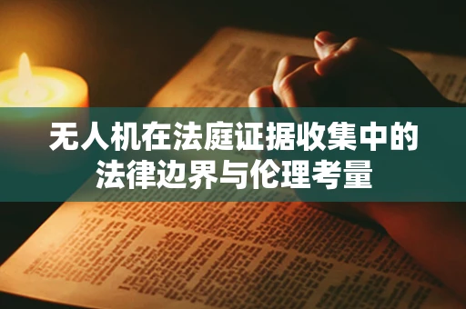 无人机在法庭证据收集中的法律边界与伦理考量