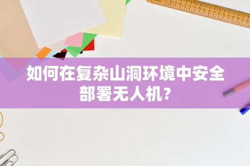 如何在复杂山洞环境中安全部署无人机？