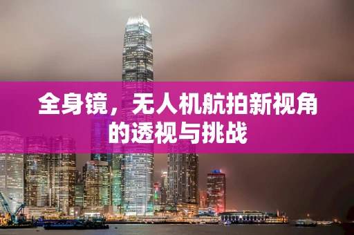 全身镜，无人机航拍新视角的透视与挑战