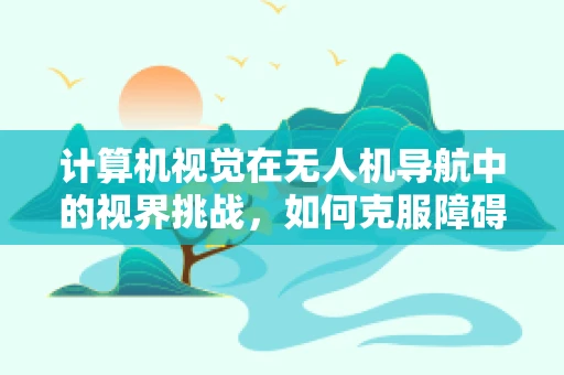 计算机视觉在无人机导航中的视界挑战，如何克服障碍以实现精准定位？