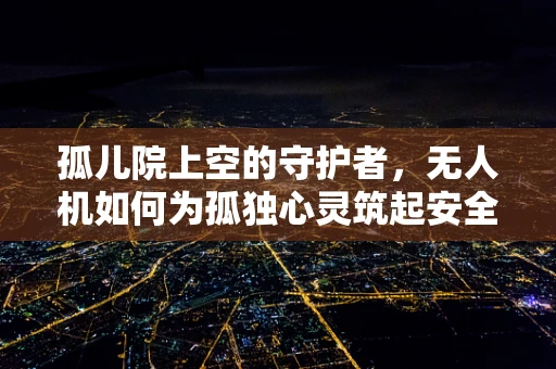 孤儿院上空的守护者，无人机如何为孤独心灵筑起安全防线？