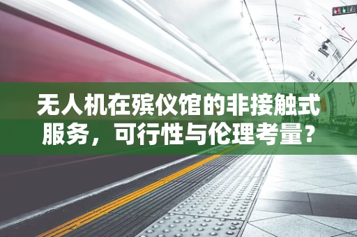 无人机在殡仪馆的非接触式服务，可行性与伦理考量？