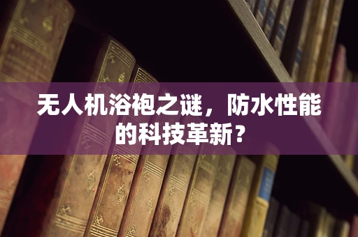 无人机浴袍之谜，防水性能的科技革新？