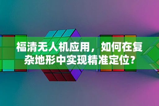 福清无人机应用，如何在复杂地形中实现精准定位？