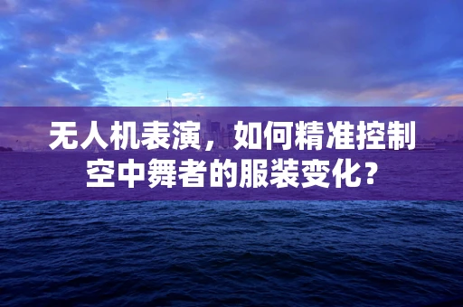 无人机表演，如何精准控制空中舞者的服装变化？