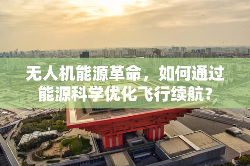 无人机能源革命，如何通过能源科学优化飞行续航？