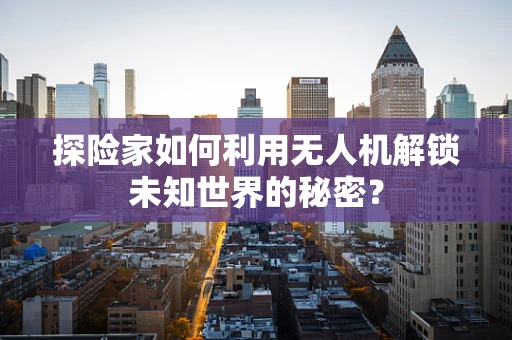 探险家如何利用无人机解锁未知世界的秘密？