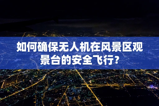 如何确保无人机在风景区观景台的安全飞行？