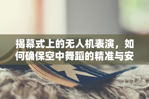 揭幕式上的无人机表演，如何确保空中舞蹈的精准与安全？