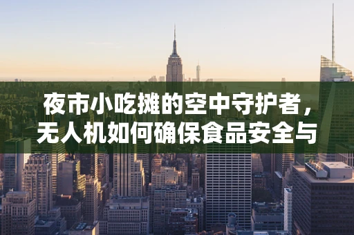 夜市小吃摊的空中守护者，无人机如何确保食品安全与秩序？