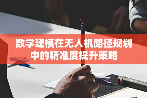 数学建模在无人机路径规划中的精准度提升策略