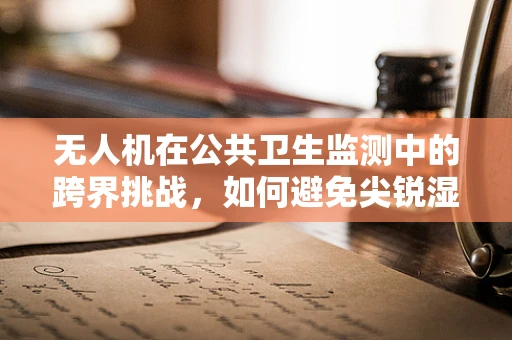 无人机在公共卫生监测中的跨界挑战，如何避免尖锐湿疣等性病传播的空中监测误区？