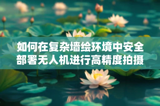 如何在复杂墙绘环境中安全部署无人机进行高精度拍摄？