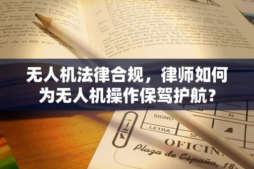 无人机法律合规，律师如何为无人机操作保驾护航？