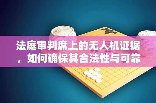 法庭审判席上的无人机证据，如何确保其合法性与可靠性？