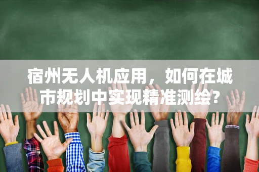 宿州无人机应用，如何在城市规划中实现精准测绘？