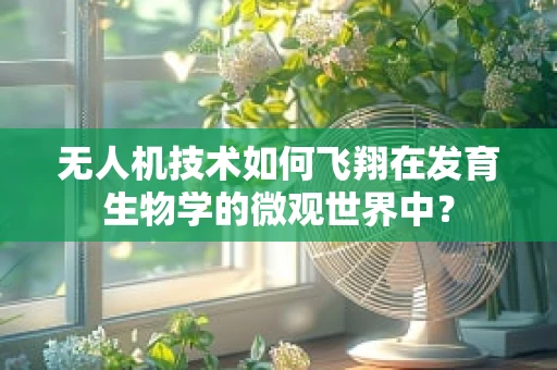 无人机技术如何飞翔在发育生物学的微观世界中？