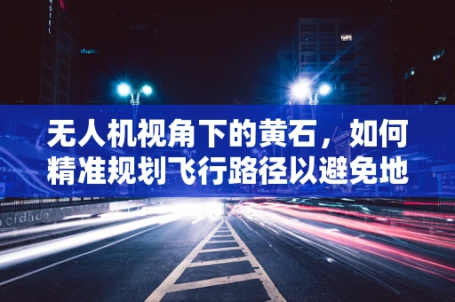 无人机视角下的黄石，如何精准规划飞行路径以避免地质灾害风险？