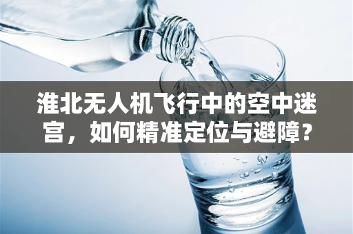淮北无人机飞行中的空中迷宫，如何精准定位与避障？