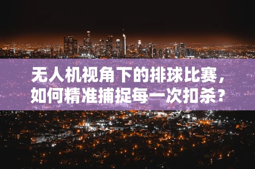 无人机视角下的排球比赛，如何精准捕捉每一次扣杀？