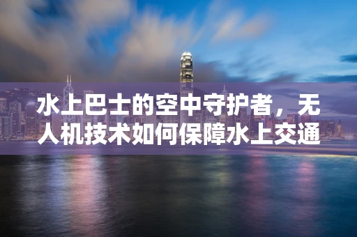 水上巴士的空中守护者，无人机技术如何保障水上交通的安全？