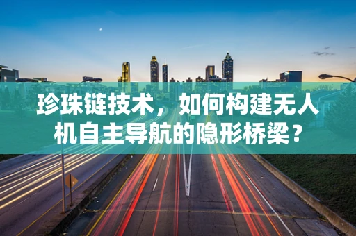 珍珠链技术，如何构建无人机自主导航的隐形桥梁？
