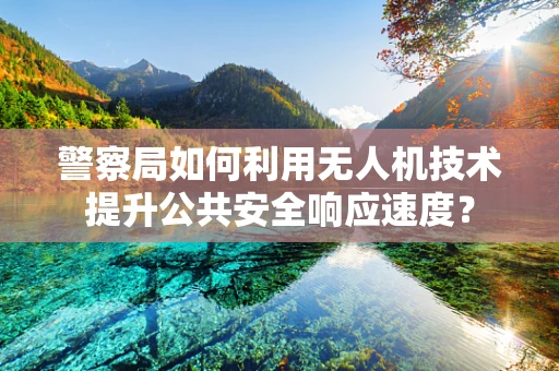 警察局如何利用无人机技术提升公共安全响应速度？