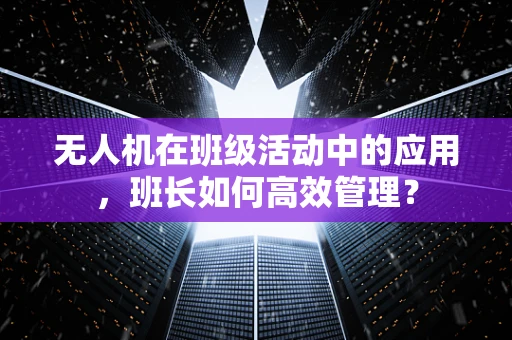 无人机在班级活动中的应用，班长如何高效管理？
