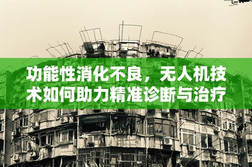 功能性消化不良，无人机技术如何助力精准诊断与治疗？