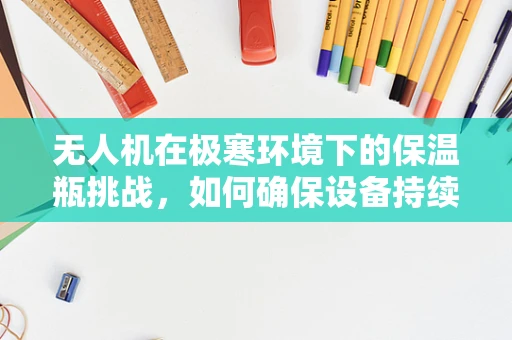 无人机在极寒环境下的保温瓶挑战，如何确保设备持续运行？