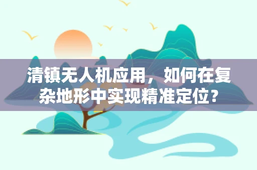 清镇无人机应用，如何在复杂地形中实现精准定位？