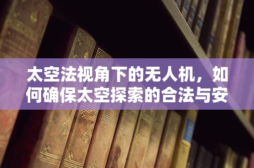 太空法视角下的无人机，如何确保太空探索的合法与安全？