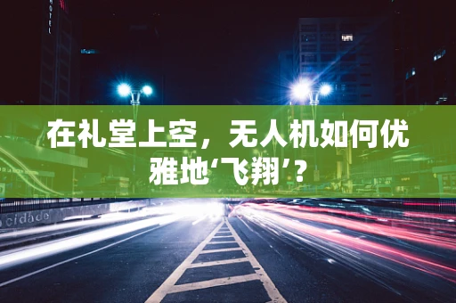 在礼堂上空，无人机如何优雅地‘飞翔’？