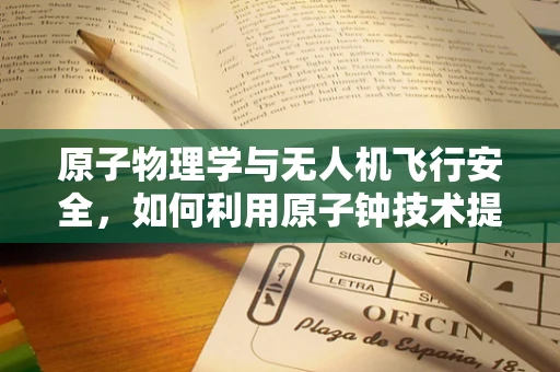 原子物理学与无人机飞行安全，如何利用原子钟技术提升GPS导航精度？