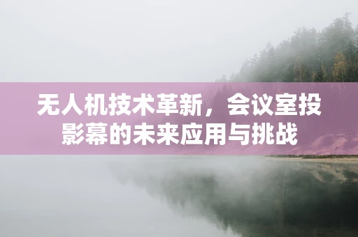 无人机技术革新，会议室投影幕的未来应用与挑战