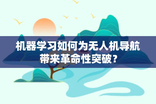机器学习如何为无人机导航带来革命性突破？