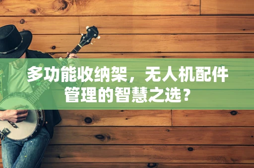 多功能收纳架，无人机配件管理的智慧之选？
