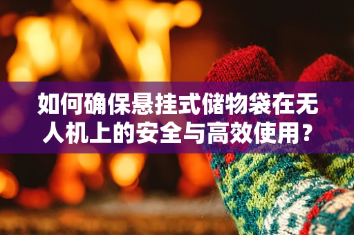 如何确保悬挂式储物袋在无人机上的安全与高效使用？