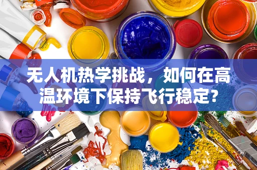 无人机热学挑战，如何在高温环境下保持飞行稳定？