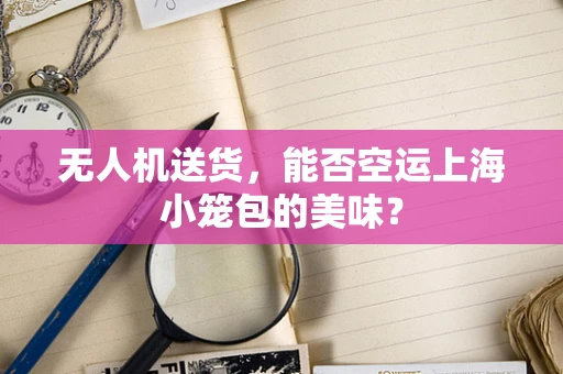 无人机送货，能否空运上海小笼包的美味？