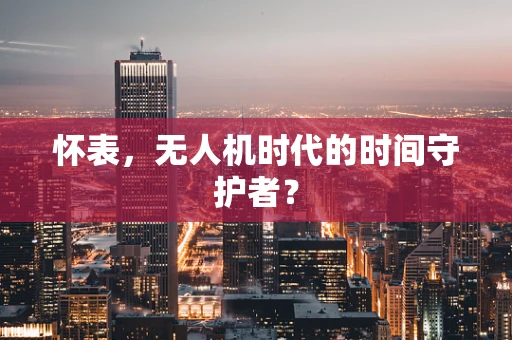 怀表，无人机时代的时间守护者？