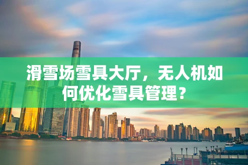 滑雪场雪具大厅，无人机如何优化雪具管理？